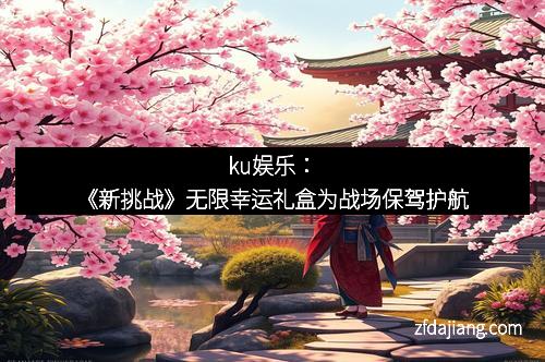 ku娱乐：《新挑战》无限幸运礼盒为战场保驾护航