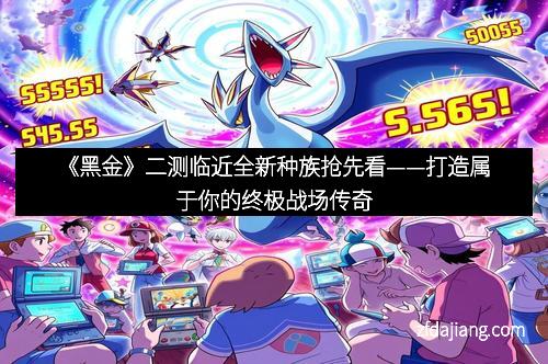 《黑金》二测临近全新种族抢先看——打造属于你的终极战场传奇