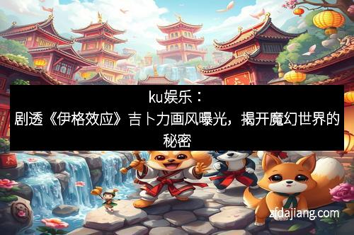ku娱乐：剧透《伊格效应》吉卜力画风曝光，揭开魔幻世界的秘密