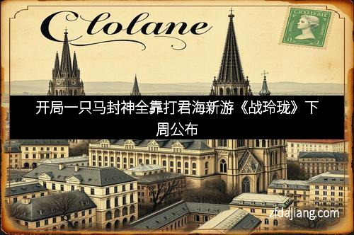 开局一只马封神全靠打君海新游《战玲珑》下周公布