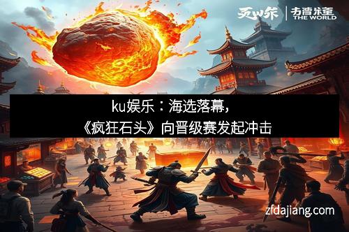 ku娱乐：海选落幕，《疯狂石头》向晋级赛发起冲击